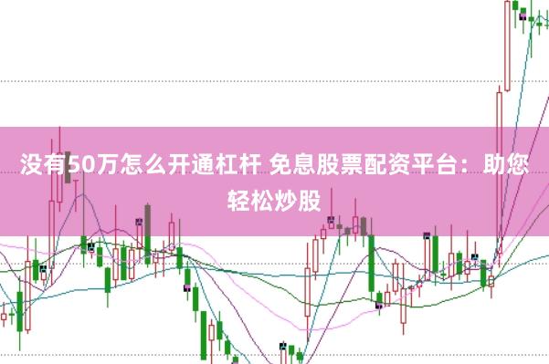 没有50万怎么开通杠杆 免息股票配资平台：助您轻松炒股