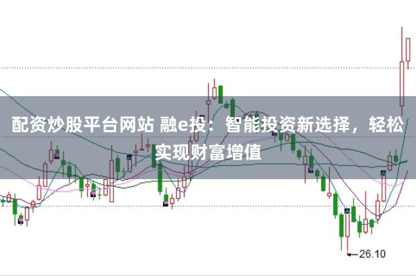 配资炒股平台网站 融e投：智能投资新选择，轻松实现财富增值