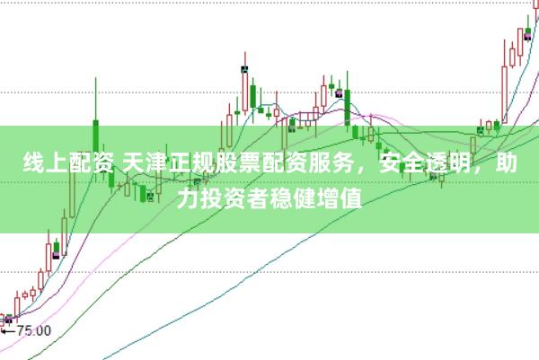 线上配资 天津正规股票配资服务，安全透明，助力投资者稳健增值