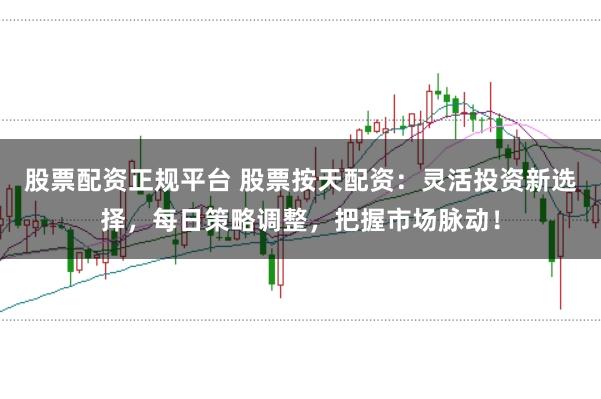 股票配资正规平台 股票按天配资：灵活投资新选择，每日策略调整，把握市场脉动！