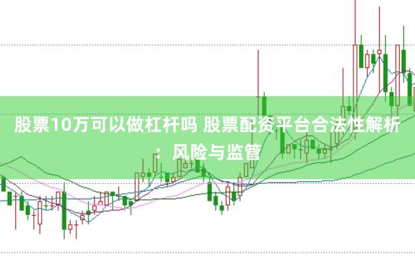 股票10万可以做杠杆吗 股票配资平台合法性解析：风险与监管