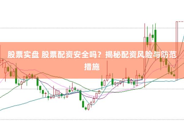 股票实盘 股票配资安全吗？揭秘配资风险与防范措施