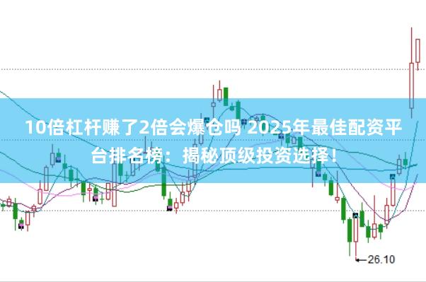 10倍杠杆赚了2倍会爆仓吗 2025年最佳配资平台排名榜：揭秘顶级投资选择！