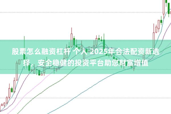 股票怎么融资杠杆 个人 2025年合法配资新选择，安全稳健的投资平台助您财富增值