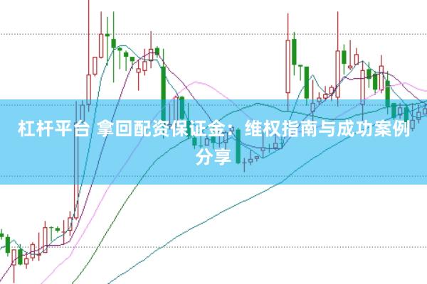 杠杆平台 拿回配资保证金：维权指南与成功案例分享