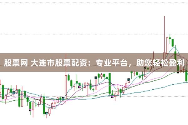 股票网 大连市股票配资：专业平台，助您轻松盈利