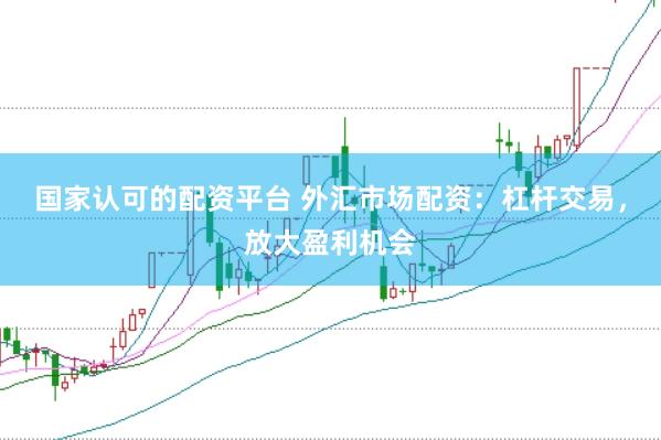 国家认可的配资平台 外汇市场配资：杠杆交易，放大盈利机会