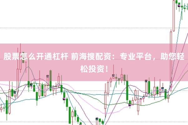 股票怎么开通杠杆 前海搜配资：专业平台，助您轻松投资！