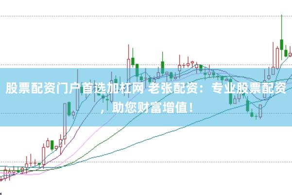 股票配资门户首选加杠网 老张配资：专业股票配资，助您财富增值！