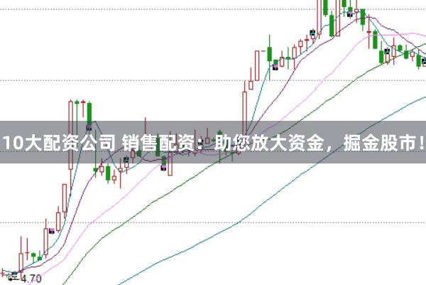 10大配资公司 销售配资：助您放大资金，掘金股市！
