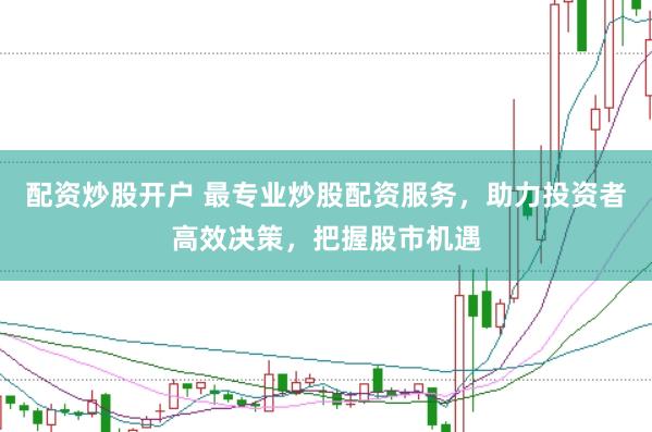配资炒股开户 最专业炒股配资服务，助力投资者高效决策，把握股市机遇