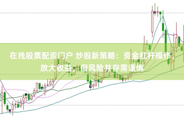 在线股票配资门户 炒股新策略：资金杠杆操作，放大收益，但风险并存需谨慎