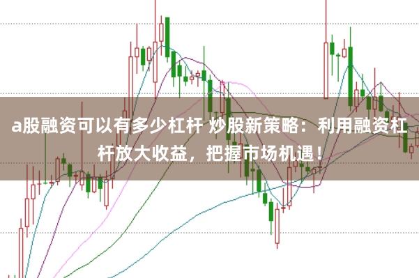 a股融资可以有多少杠杆 炒股新策略：利用融资杠杆放大收益，把握市场机遇！