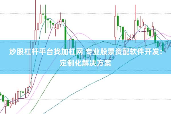 炒股杠杆平台找加杠网 专业股票资配软件开发：定制化解决方案