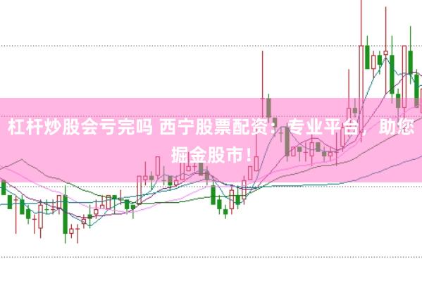杠杆炒股会亏完吗 西宁股票配资：专业平台，助您掘金股市！