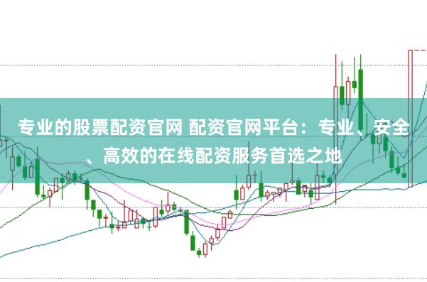 专业的股票配资官网 配资官网平台：专业、安全、高效的在线配资服务首选之地