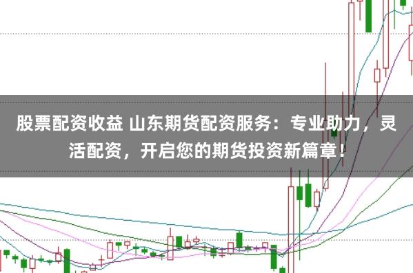 股票配资收益 山东期货配资服务：专业助力，灵活配资，开启您的期货投资新篇章！