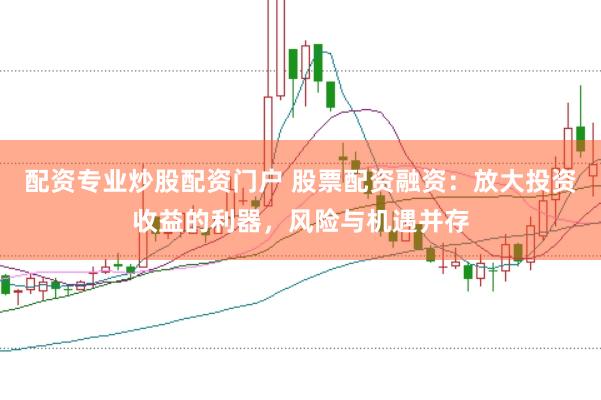 配资专业炒股配资门户 股票配资融资：放大投资收益的利器，风险与机遇并存
