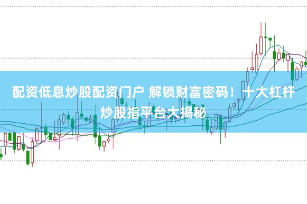 配资低息炒股配资门户 解锁财富密码！十大杠杆炒股指平台大揭秘