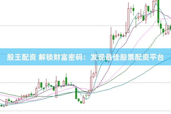 股王配资 解锁财富密码：发现最佳股票配资平台