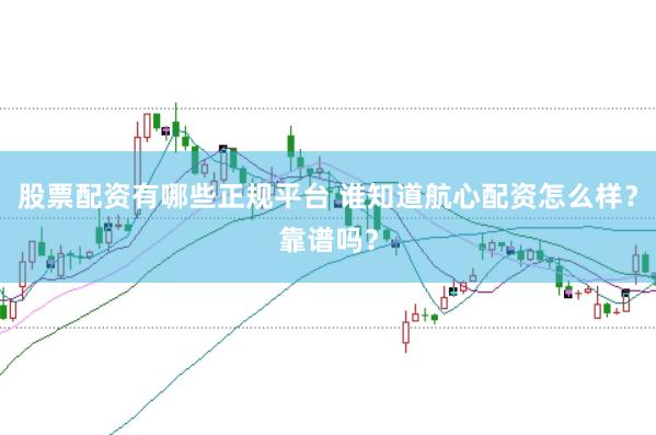 股票配资有哪些正规平台 谁知道航心配资怎么样？靠谱吗？