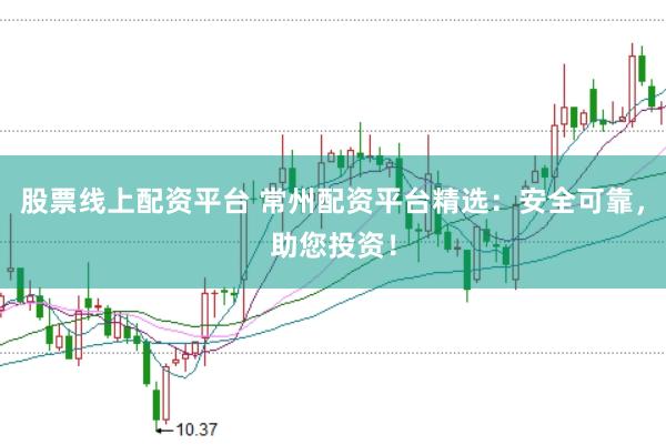 股票线上配资平台 常州配资平台精选：安全可靠，助您投资！