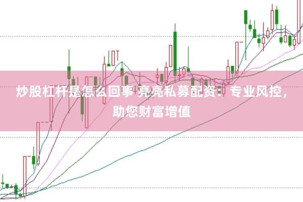 炒股杠杆是怎么回事 亮亮私募配资：专业风控，助您财富增值