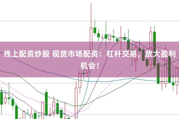 线上配资炒股 现货市场配资：杠杆交易，放大盈利机会！