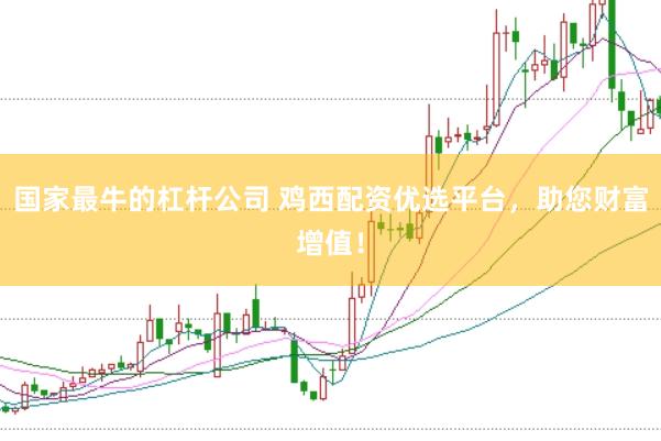 国家最牛的杠杆公司 鸡西配资优选平台，助您财富增值！