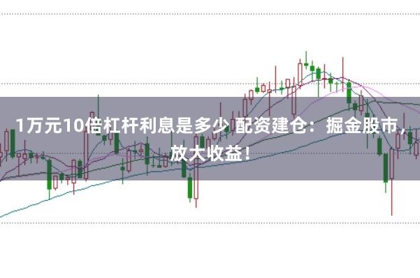 1万元10倍杠杆利息是多少 配资建仓：掘金股市，放大收益！