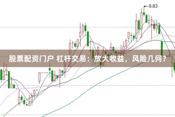 股票配资门户 杠杆交易：放大收益，风险几何？