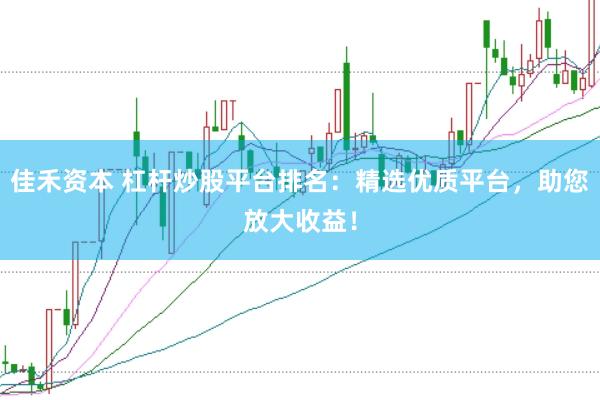 佳禾资本 杠杆炒股平台排名：精选优质平台，助您放大收益！