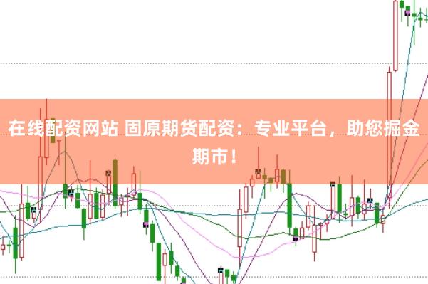 在线配资网站 固原期货配资：专业平台，助您掘金期市！