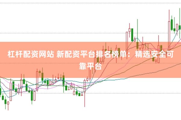 杠杆配资网站 新配资平台排名榜单：精选安全可靠平台