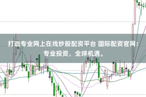 打造专业网上在线炒股配资平台 国际配资官网：专业投资，全球机遇。