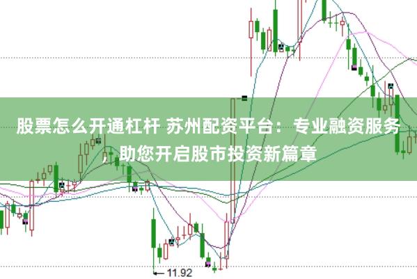 股票怎么开通杠杆 苏州配资平台：专业融资服务，助您开启股市投资新篇章
