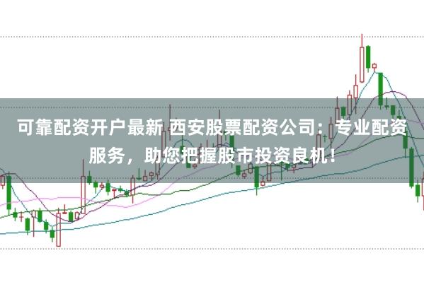 可靠配资开户最新 西安股票配资公司：专业配资服务，助您把握股市投资良机！