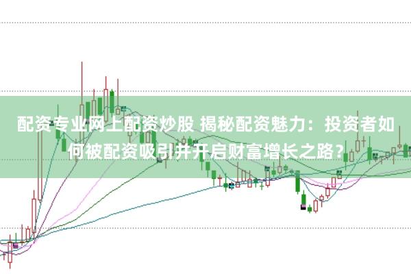 配资专业网上配资炒股 揭秘配资魅力：投资者如何被配资吸引并开启财富增长之路？