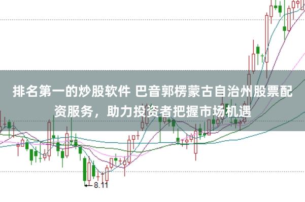 排名第一的炒股软件 巴音郭楞蒙古自治州股票配资服务，助力投资者把握市场机遇