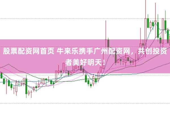 股票配资网首页 牛来乐携手广州配资网，共创投资者美好明天！