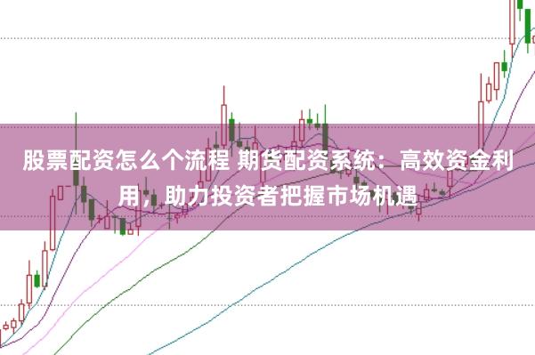 股票配资怎么个流程 期货配资系统：高效资金利用，助力投资者把握市场机遇