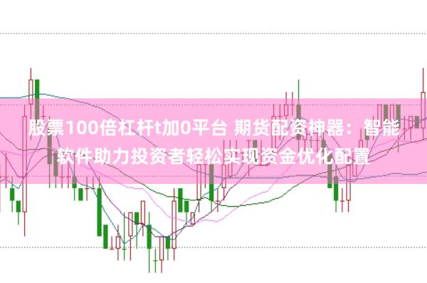 股票100倍杠杆t加0平台 期货配资神器：智能软件助力投资者轻松实现资金优化配置