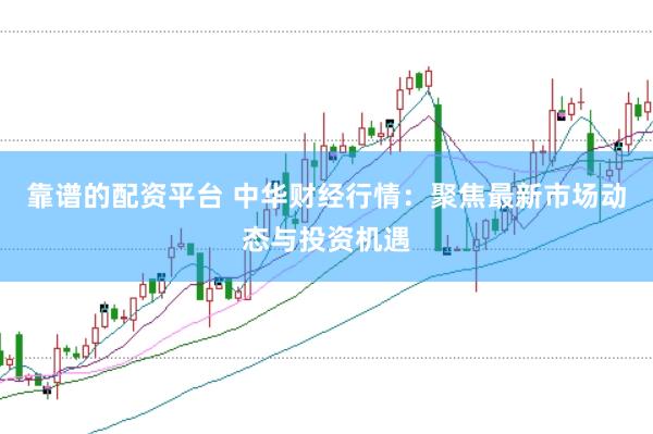 靠谱的配资平台 中华财经行情：聚焦最新市场动态与投资机遇