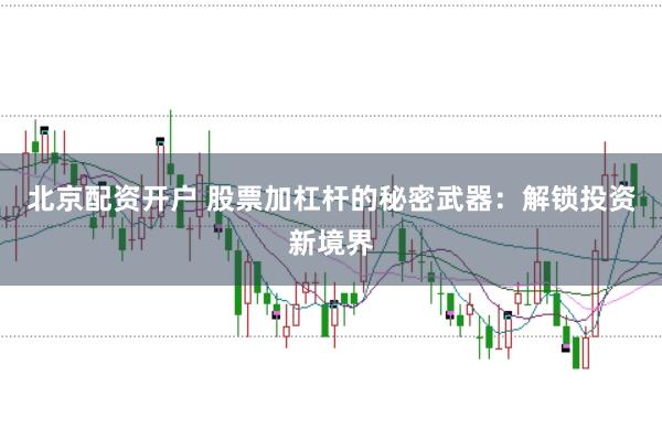 北京配资开户 股票加杠杆的秘密武器：解锁投资新境界