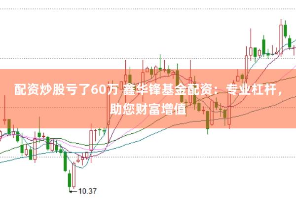 配资炒股亏了60万 鑫华锋基金配资：专业杠杆，助您财富增值