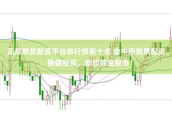 正规期货配资平台排行榜前十名 金牛所股票配资：稳健投资，助您掘金股市！