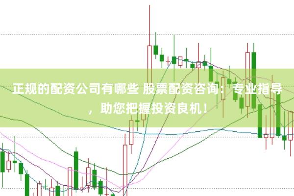 正规的配资公司有哪些 股票配资咨询：专业指导，助您把握投资良机！