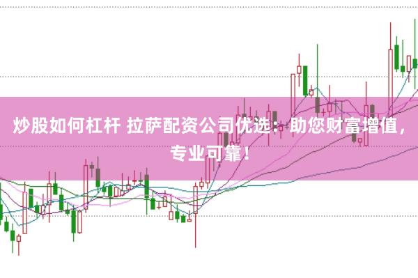 炒股如何杠杆 拉萨配资公司优选：助您财富增值，专业可靠！