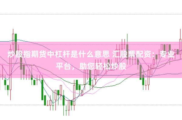 炒股指期货中杠杆是什么意思 汇股票配资：专业平台，助您轻松炒股