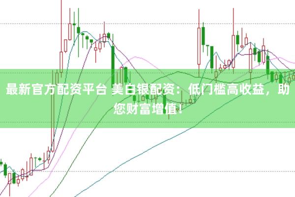 最新官方配资平台 美白银配资：低门槛高收益，助您财富增值！